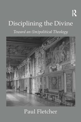 Disciplining the Divine: Toward an (Im)political Theology - Fletcher, Paul