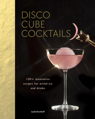 Disco Cube Cocktails: 100+ Innovative Recipes for Artful Ice and Drinks (Fancy Ice Cube and Cocktail Recipe Book, Bartending and Mixology Book) - Kirchhoff, Leslie