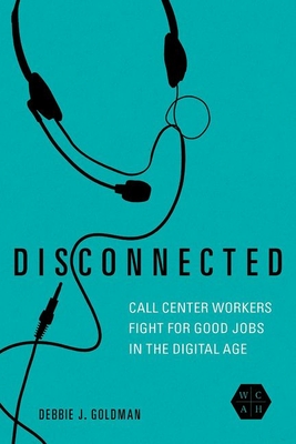 Disconnected: Call Center Workers Fight for Good Jobs in the Digital Age - Goldman, Debbie J