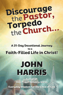 Discourage the Pastor, Torpedo the Church ...: A 31-Day Devotional Journey to a Faith-Filled Life in Christ!