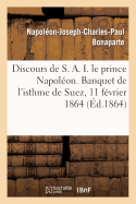 Discours de S. A. I. Le Prince Napol?on. Banquet de l'Isthme de Suez, 11 F?vrier 1864