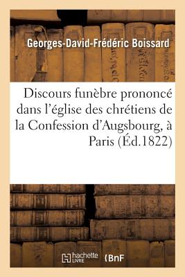 Discours Fun?bre Prononc? Dans l'?glise Des Chr?tiens de la Confession d'Augsbourg: ? Paris, Le 29 D?cembre 1821, En Comm?moration de M. Le Cte Rapp, Pair de Prance - Boissard, Georges-David-Fr?d?ric