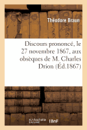 Discours Prononc?, Le 27 Novembre 1867, Aux Obs?ques de M. Charles Drion, Pr?sident Honoraire: Du Tribunal de Schlestadt - Braun, Th?odore, and Kopp