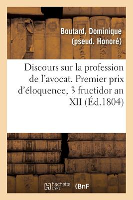 Discours Sur La Profession de l'Avocat: Premier Prix d'?loquence, Universit? de Jurisprudence, 3 Fructidor an XII - Boutard, Dominique