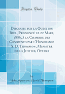 Discours Sur La Question Riel, Prononce Le 22 Mars, 1886, a la Chambre Des Communes Par L'Honorable S. D. Thompson, Ministre de la Justice, Ottawa (Classic Reprint)