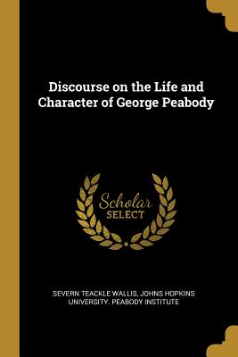 Discourse on the Life and Character of George Peabody - Wallis, Severn Teackle, and Johns Hopkins University Peabody Instit (Creator)