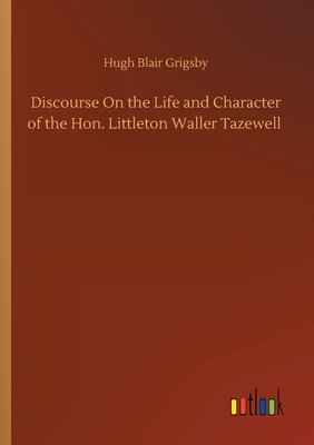 Discourse On the Life and Character of the Hon. Littleton Waller Tazewell - Grigsby, Hugh Blair