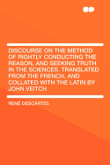 Discourse on the Method of Rightly Conducting the Reason, and Seeking Truth in the Sciences. Translated from the French, and Collated with the Latin by John Veitch