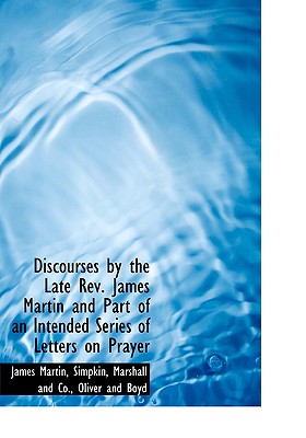 Discourses by the Late REV. James Martin and Part of an Intended Series of Letters on Prayer - Martin, James, Rev., Sj, and Simpkin Marshall & Co (Creator), and Oliver & Boyd Publishers (Creator)