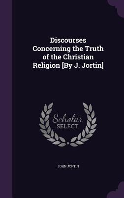 Discourses Concerning the Truth of the Christian Religion [By J. Jortin] - Jortin, John