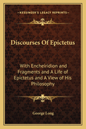 Discourses Of Epictetus: With Encheiridion and Fragments and A Life of Epictetus and A View of His Philosophy