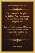 Discourses on Prophecy, in Which Are Considered Its Structure, Use and Inspiration: Being the Substance of Twelve Sermons...