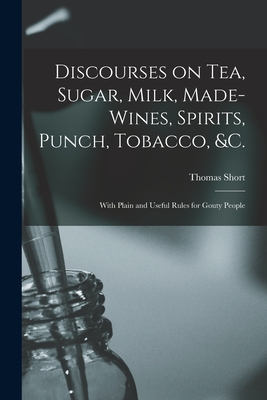 Discourses on Tea, Sugar, Milk, Made-wines, Spirits, Punch, Tobacco, &c.: With Plain and Useful Rules for Gouty People - Short, Thomas 1690?-1772 (Creator)