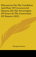 Discourses On The Condition And Duty Of Unconverted Sinners, On The Sovereignty Of Grace In The Conversion Of Sinners (1812)