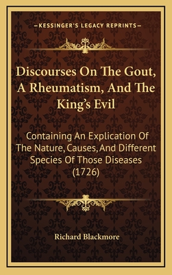 Discourses On The Gout, A Rheumatism, And The King's Evil: Containing An Explication Of The Nature, Causes, And Different Species Of Those Diseases (1726) - Blackmore, Richard, Sir