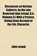 Discourses on Various Subjects, by the Late Reverend John Leland, D.D. (Volume 3); With a Preface, Giving Some Account of the Life, Character,