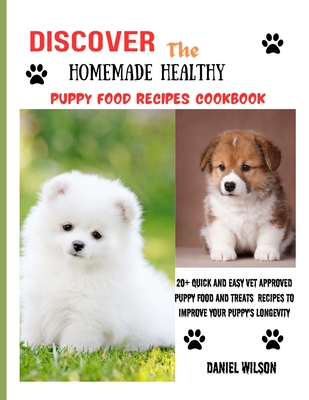 Discover The Homemade Healthy Puppy Food Recipe Cookbook: 20+ Quick and Easy Vet Approved Puppy Food and Treats Recipes to improve your puppy's longevity - Wilson, Daniel