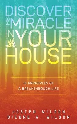 Discover the Miracle in Your House: 10 Principles of a Breakthrough Life - Wilson, Diedre a, and Wilson, Joseph