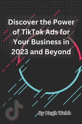 Discover the Power of TikTok Ads for Your Business in 2023 and Beyond - Webb, Hugh
