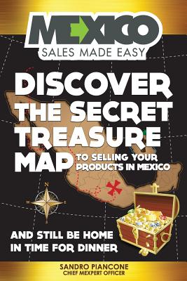 Discover The Secret Treasure Map to Selling Your Products in Mexico and Still Be Home For Dinner - Piancone, Sandro