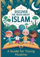 Discover the Truth About Islam: A Guide For Young Muslims Teach Children About The Quran and Prophet Muhammed Islamic Books for Kids 8-12