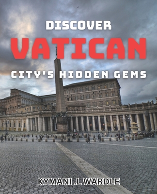 Discover Vatican City's Hidden Gems: Uncovering the Secret Treasures of Vatican City: An Insider's Guide - L Wardle, Kymani