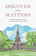 Discover What Matters: Find Meaning, Hope, and Love in a Success-Driven College Culture