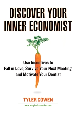 Discover Your Inner Economist: Use Incentives to Fall in Love, Survive Your Next Meeting, and Motivate Your Dentist - Cowen, Tyler