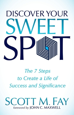 Discover Your Sweet Spot: The 7 Steps to Create a Life of Success and Significance - Fay, Scott M, and Maxwell, John C (Foreword by)
