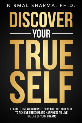 Discover Your True Self: Learn to use your infinite power of the true self to achieve freedom and happiness to live the life of your dreams - Sharma, Nirmal Kumar, PhD