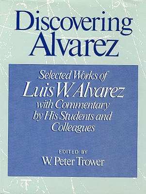 Discovering Alvarez: Selected Works of Luis W. Alvarez with Commentary by His Students and Colleagues - Trower, Peter, Dr. (Editor)