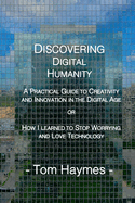 Discovering Digital Humanity: A Practical Guide to Creativity and Innovation in the Digital Age or How I Learned to Stop Worrying and Love Technology