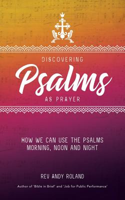 Discovering Psalms as Prayer: How we can use the Psalms morning, noon and night - Roland, Andy, Rev.