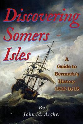 Discovering Somers Isles: A Guide to Bermuda's History 1500-1615 - Archer, John M