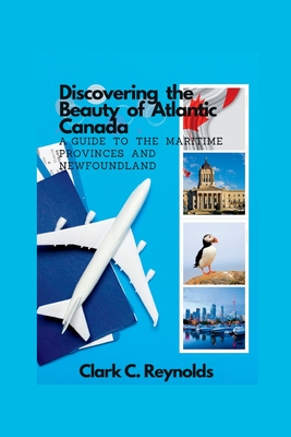 Discovering the Beauty of Atlantic Canada: A Guide to the Maritime Provinces and Newfoundland - Reynolds, Clark C