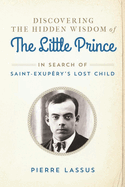 Discovering the Hidden Wisdom of the Little Prince: In Search of Saint-Exup?ry's Lost Child