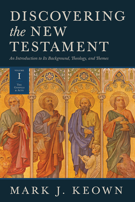 Discovering the New Testament: An Introduction to Its Background, Theology, and Themes (Volume I: The Gospels and Acts) - Keown, Mark J