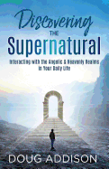 Discovering the Supernatural: Interacting with the Angelic & Heavenly Realms in Your Daily Life