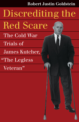 Discrediting the Red Scare: The Cold War Trials of James Kutcher, the Legless Veteran - Goldstein, Robert Justin