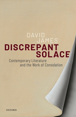 Discrepant Solace: Contemporary Literature and the Work of Consolation - James, David