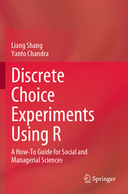 Discrete Choice Experiments Using R: A How-To Guide for Social and Managerial Sciences - Shang, Liang, and Chandra, Yanto
