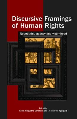 Discursive Framings of Human Rights: Negotiating Agency and Victimhood - Simonsen, Karen-Margrethe (Editor), and Ross Kjaergard, Jonas (Editor)