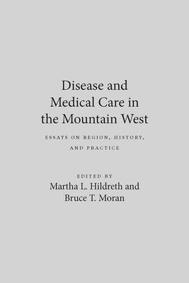 Disease and Medical Care in the Mountain West: Essays on Region, History, and Practice - Hildreth, Martha L (Editor), and Moran, Bruce T (Editor)