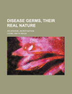 Disease Germs, Their Real Nature: An Original Investigation