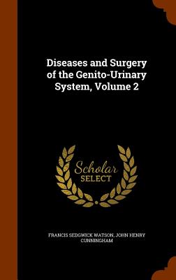 Diseases and Surgery of the Genito-Urinary System, Volume 2 - Watson, Francis Sedgwick, and Cunningham, John Henry