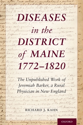 Diseases in the District of Maine 1772 - 1820: The Unpublished Work of Jeremiah Barker, a Rural Physician in New England - Kahn, Richard J.
