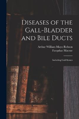 Diseases of the Gall-Bladder and Bile Ducts: Including Gall-Stones - Robson, Arthur William Mayo, and MacRae, Farquhar