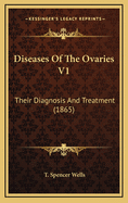 Diseases of the Ovaries V1: Their Diagnosis and Treatment (1865)