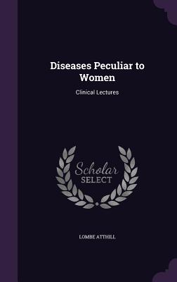Diseases Peculiar to Women: Clinical Lectures - Atthill, Lombe