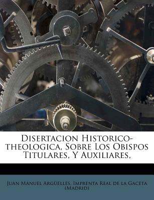 Disertacion Historico-theologica, Sobre Los Obispos Titulares, Y Auxiliares, - Arguelles, Juan Manuel, and Imprenta Real De La Gaceta (Madrid) (Creator)